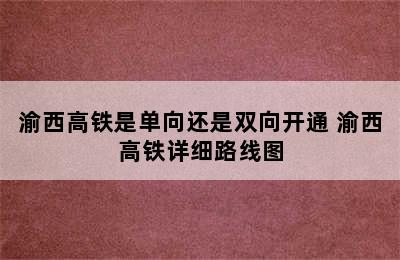 渝西高铁是单向还是双向开通 渝西高铁详细路线图